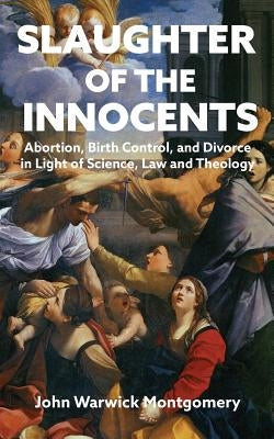 Slaughter of the Innocents: Abortion, Birth Control and Divorce in Light of Science, Law and Theology by Montgomery, John Warwick