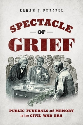 Spectacle of Grief: Public Funerals and Memory in the Civil War Era by Purcell, Sarah J.