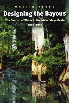 Designing the Bayous: The Control of Water in the Atchafalaya Basin, 1800-1995 by Reuss, Martin