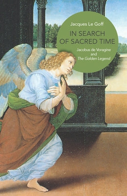 In Search of Sacred Time: Jacobus de Voragine and the Golden Legend by Le Goff, Jacques