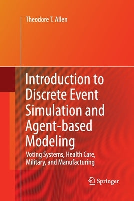 Introduction to Discrete Event Simulation and Agent-Based Modeling: Voting Systems, Health Care, Military, and Manufacturing by Allen, Theodore T.