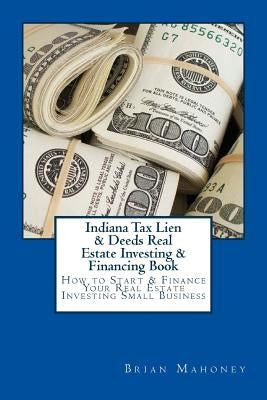 Indiana Tax Lien & Deeds Real Estate Investing & Financing Book: How to Start & Finance Your Real Estate Investing Small Business by Mahoney, Brian