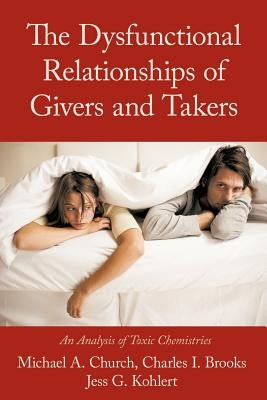 The Dysfunctional Relationships of Givers and Takers: An Analysis of Toxic Chemistries by Church, Michael A.