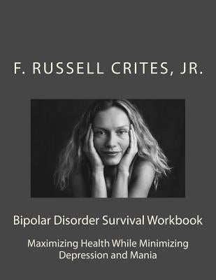 Bipolar Disorder Survival Workbook: Maximizing Health While Minimizing Depression and Mania by Crites, Jr. F. Russell
