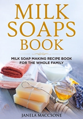 Milk Soaps Book: Milk Soap Making Recipe Book for the Whole Family by Maccsone, Janela