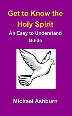 Get to Know the Holy Spirit: An Easy to Understand Guide by Ashburn, Michael