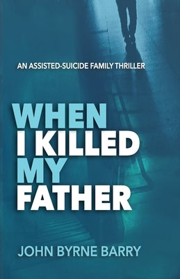 When I Killed My Father: An Assisted Suicide Family Thriller by Barry, John Byrne