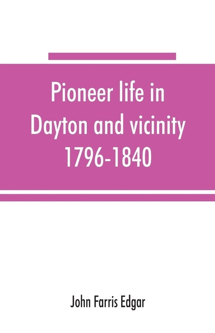 Pioneer life in Dayton and vicinity, 1796-1840 by Farris Edgar, John