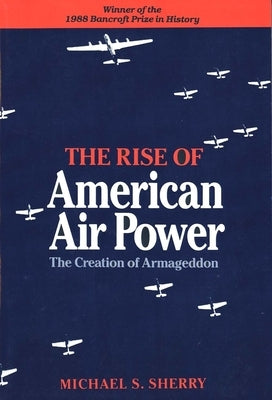 The Rise of American Air Power: The Creation of Armageddon by Sherry, Michael S.