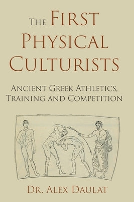 The First Physical Culturists: Ancient Greek Athletics, Training and Competition by Daulat, John Alexander