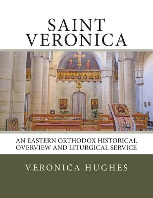 Saint Veronica: An Eastern Orthodox Historical Overview and Liturgical Service by Hughes, Veronica