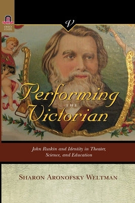 Performing the Victorian: John Ruskin and Identity in Theater, Science, and Education by Weltman, Sharon Aronofsky