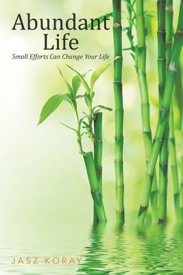 Abundant Life: Small Efforts Can Change Your Life by Koray, Jasz