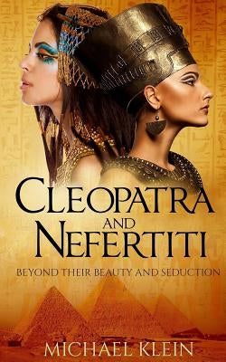 Cleopatra and Nefertiti: Beyond Their Beauty and Seduction by Klein, Michael