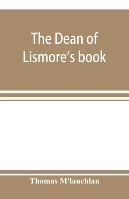 The Dean of Lismore's book; a selection of ancient Gaelic poetry from a manuscript collection made by Sir James M'Gregor, dean of Lismore, in the begi by M'Lauchlan, Thomas