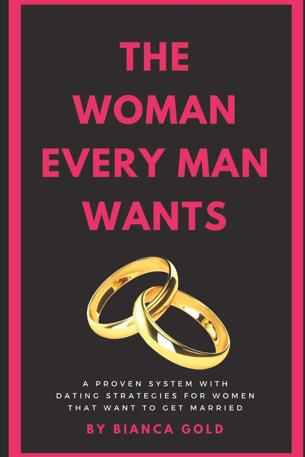 The Woman Every Man Wants: A Proven System with Dating Strategies for Women that Want to Get Married by Gold, Bianca