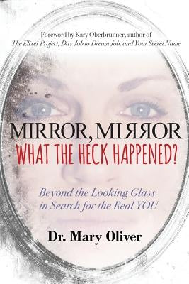 Mirror, Mirror, What the Heck Happened?: Beyond the Looking Glass in Search for the Real YOU by Oliver, Mary