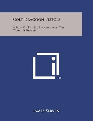 Colt Dragoon Pistols: A Saga of the Six-Shooter and the Trails It Blazed by Serven, James