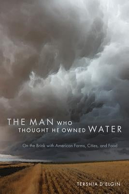 The Man Who Thought He Owned Water: On the Brink with American Farms, Cities, and Food by D'Elgin, Tershia