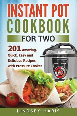Instant Pot Cookbook For Two: 201 Amazing, Quick, Easy and Delicious Recipes with Pressure Cooker by Haris, Lindsey