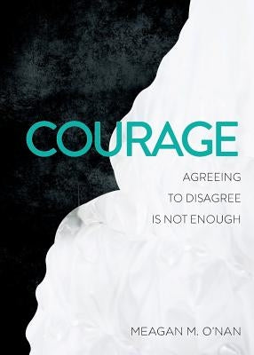 Courage: Agreeing to Disagree Is Not Enough by O'Nan, Meagan M.