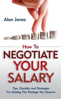 How To Negotiate Your Salary: Tips, Gambits and Strategies For Getting The Package You Deserve by Jones, Alan