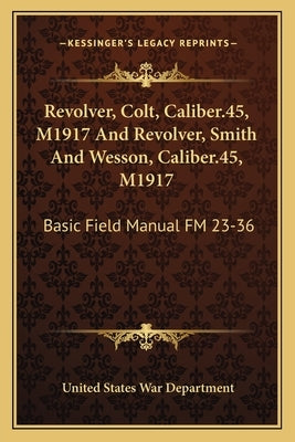Revolver, Colt, Caliber.45, M1917 and Revolver, Smith and Wesson, Caliber.45, M1917: Basic Field Manual FM 23-36 by War Department, United States