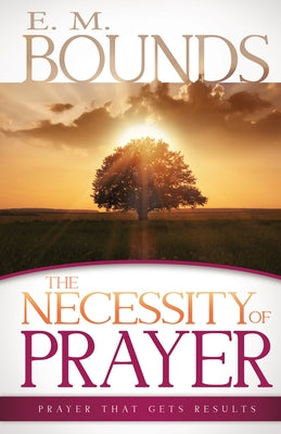 The Necessity of Prayer: Prayer That Gets Results by Bounds, Edward M.