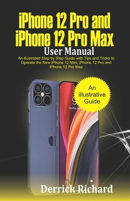 iPhone 12 Pro and iPhone 12 Pro Max User Manual: An Illustrated Step By Step Guide with Tips and Tricks to Operate the New iPhone 12 mini, iPhone 12 P by Richard, Derrick