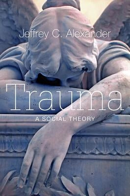 Trauma: A Social Theory by Alexander, Jeffrey C.