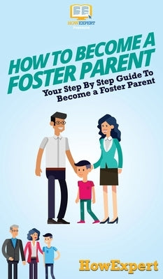 How To Become a Foster Parent: Your Step By Step Guide To Become a Foster Parent by Howexpert