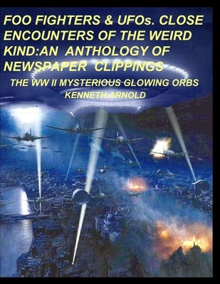 FOO FIGHTERS & UFOs. CLOSE ENCOUNTERS OF THE WEIRD KIND: An Anthology of Newspaper Clippings: The WWII Mysterious Glowing Orbs by Arnold, Kenneth