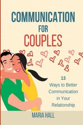 Communication For Couples: 13 Ways to Better Communication in Your Relationship by Hall, Maria