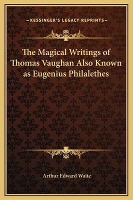 The Magical Writings of Thomas Vaughan Also Known as Eugenius Philalethes by Waite, Arthur Edward