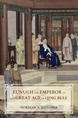 Eunuch and Emperor in the Great Age of Qing Rule by Kutcher, Norman A.