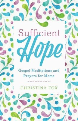 Sufficient Hope: Gospel Meditations and Prayers for Moms by Fox, Christina Rose