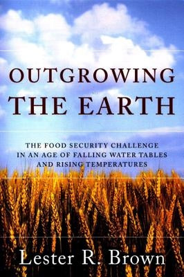 Outgrowing the Earth: The Food Security Challenge in an Age of Falling Water Tables and Rising Temperatures by Brown, Lester R.