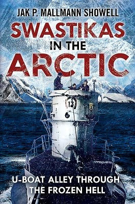 Swastikas in the Arctic: U-Boat Alley Through the Frozen Hell by Mallmann Showell, Jak P.