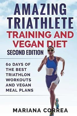 AMAZING TRIATHLETE TRAINING And VEGAN DIET SECOND EDITION: 60 DAYS Of THE BEST TRIATHLON WORKOUTS AND VEGAN MEAL PLANS by Correa, Mariana