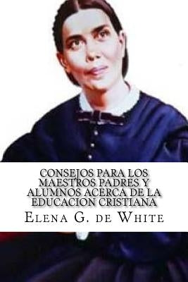 CONSEJOS PARA LOS MAESTROS PADRES Y ALUMNOS acerca de la EDUCACION CRISTIANA by De White, Elena G.