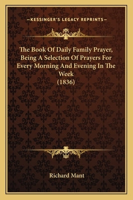 The Book Of Daily Family Prayer, Being A Selection Of Prayers For Every Morning And Evening In The Week (1836) by Mant, Richard
