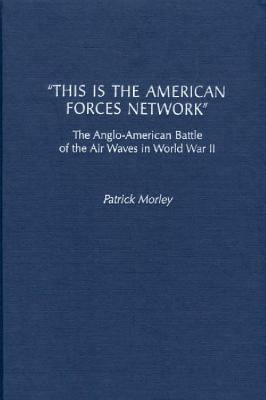 This Is the American Forces Network: The Anglo-American Battle of the Air Waves in World War II by Morley, Patrick