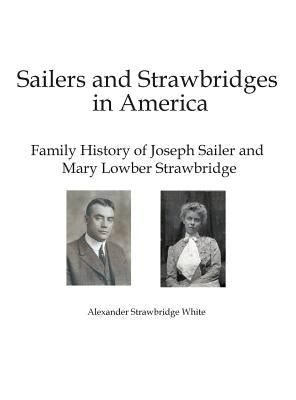 Sailers and Strawbridges in America: Family History of Joseph Sailer and Mary Lowber Strawbridge by White, Alexander Strawbridge