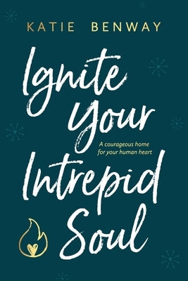 Ignite Your Intrepid Soul: A courageous home for your human heart by Benway, Katie