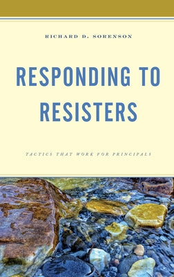 Responding to Resisters: Tactics that Work for Principals by Sorenson, Richard D.
