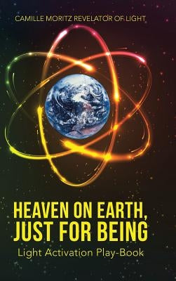 Heaven on Earth, Just for Being: Light Activation Play-Book by Camille Moritz