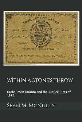 Within a Stone's Throw: Catholics in Toronto and the Jubilee Riots of 1875 by McNulty, Sean M.