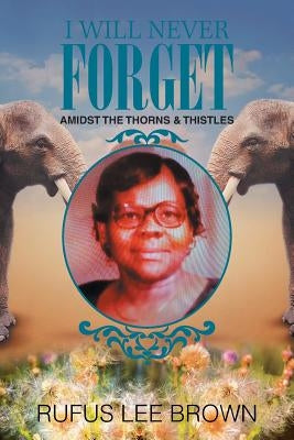 I Will Never Forget: Amidst the Thorns & Thistles by Brown, Rufus Lee