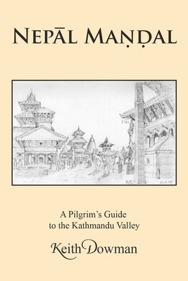 NepĀl MaṇḌal: A Pilgrim's Guide to the Kathmandu Valley by Dowman, Keith
