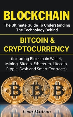 Blockchain: The Ultimate Guide to Understanding the Technology Behind Bitcoin and Cryptocurrency by Watson, Leon